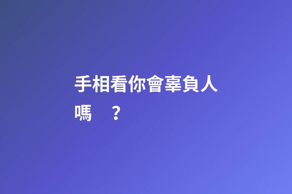 手相看你會辜負人嗎？